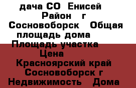 дача СО “Енисей“ › Район ­ г. Сосновоборск › Общая площадь дома ­ 30 › Площадь участка ­ 6 › Цена ­ 850 - Красноярский край, Сосновоборск г. Недвижимость » Дома, коттеджи, дачи продажа   